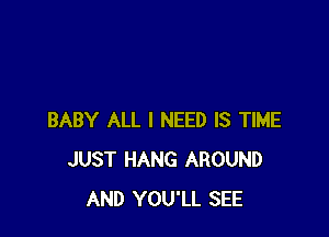BABY ALL I NEED IS TIME
JUST HANG AROUND
AND YOU'LL SEE