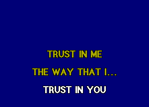 TRUST IN ME
THE WAY THAT I...
TRUST IN YOU