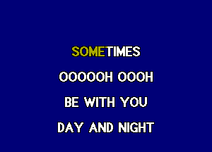 SOMETIMES

OOOOOH OOOH
BE 1WITH YOU
DAY AND NIGHT
