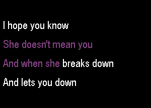 I hope you know

She doesn't mean you

And when she breaks down

And lets you down
