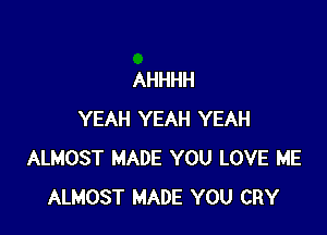 AHHHH

YEAH YEAH YEAH
ALMOST MADE YOU LOVE ME
ALMOST MADE YOU CRY