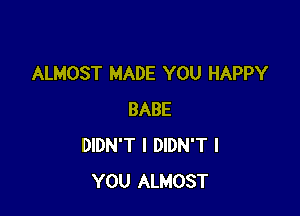 ALMOST MADE YOU HAPPY

BABE
DIDN'T I DIDN'T I
YOU ALMOST