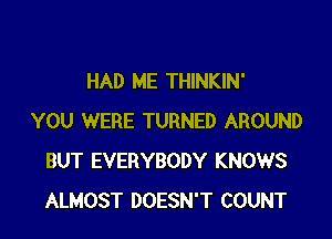 HAD ME THINKIN'

YOU WERE TURNED AROUND
BUT EVERYBODY KNOWS
ALMOST DOESN'T COUNT