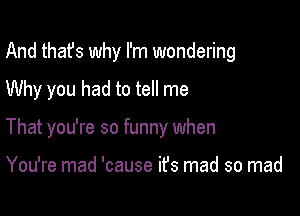 And thafs why I'm wondering
Why you had to tell me

That you're so funny when

You're mad 'cause ifs mad so mad