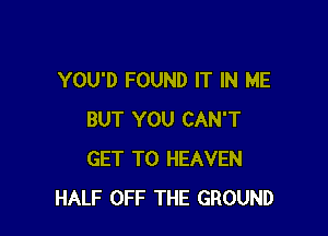 YOU'D FOUND IT IN ME

BUT YOU CAN'T
GET TO HEAVEN
HALF OFF THE GROUND