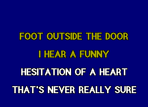 FOOT OUTSIDE THE DOOR
I HEAR A FUNNY
HESITATION OF A HEART
THAT'S NEVER REALLY SURE