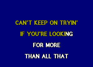 CAN'T KEEP ON TRYIN'

IF YOU'RE LOOKING
FOR MORE
THAN ALL THAT