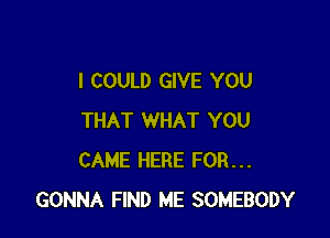 I COULD GIVE YOU

THAT WHAT YOU
CAME HERE FOR...
GONNA FIND ME SOMEBODY