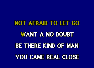 NOT AFRAID TO LET GO

WANT A N0 DOUBT
BE THERE KIND OF MAN
YOU CAME REAL CLOSE