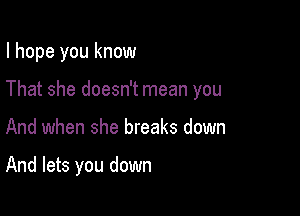 I hope you know
That she doesn't mean you

And when she breaks down

And lets you down