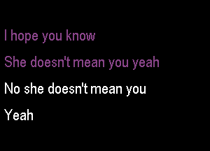 I hope you know

She doesn't mean you yeah

No she doesn't mean you
Yeah