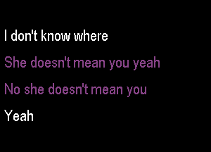 I don't know where

She doesn't mean you yeah

No she doesn't mean you
Yeah