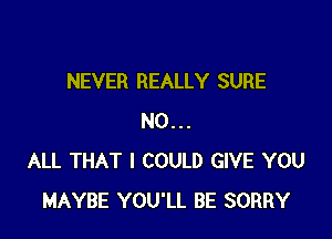 NEVER REALLY SURE

N0...
ALL THAT I COULD GIVE YOU
MAYBE YOU'LL BE SORRY