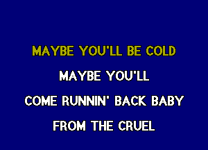 MAYBE YOU'LL BE COLD

MAYBE YOU'LL
COME RUNNIN' BACK BABY
FROM THE CRUEL