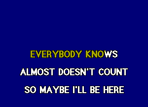 EVERYBODY KNOWS
ALMOST DOESN'T COUNT
SO MAYBE I'LL BE HERE