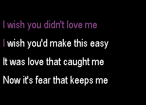 I wish you didn't love me

I wish you'd make this easy
It was love that caught me

Now it's fear that keeps me