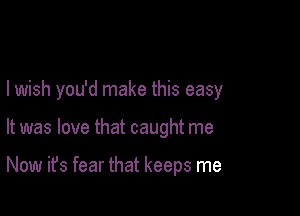 I wish you'd make this easy

It was love that caught me

Now it's fear that keeps me