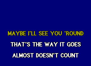 MAYBE I'LL SEE YOU 'ROUND
THAT'S THE WAY IT GOES
ALMOST DOESN'T COUNT