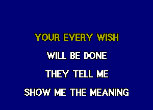 YOUR EVERY WISH

WILL BE DONE
THEY TELL ME
SHOW ME THE MEANING