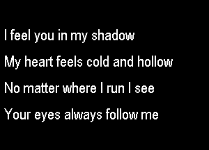 I feel you in my shadow
My heart feels cold and hollow

No matter where I run I see

Your eyes always follow me