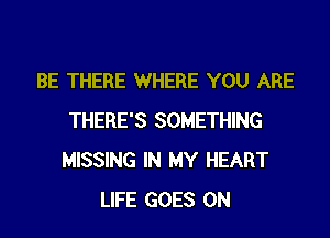 BE THERE WHERE YOU ARE

THERE'S SOMETHING
MISSING IN MY HEART
LIFE GOES ON