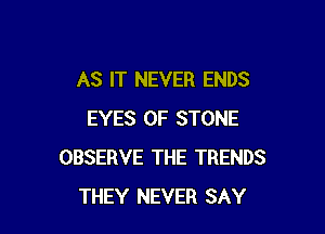 AS IT NEVER ENDS

EYES 0F STONE
OBSERVE THE TRENDS
THEY NEVER SAY