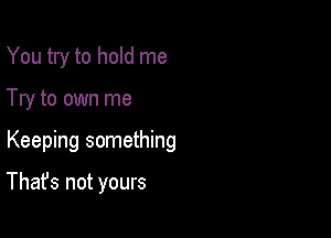 You try to hold me

Try to own me
Keeping something

That's not yours