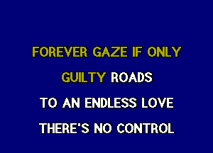 FOREVER GAZE IF ONLY

GUILTY ROADS
TO AN ENDLESS LOVE
THERE'S N0 CONTROL