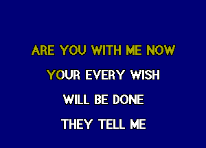 ARE YOU WITH ME NOW

YOUR EVERY WISH
WILL BE DONE
THEY TELL ME