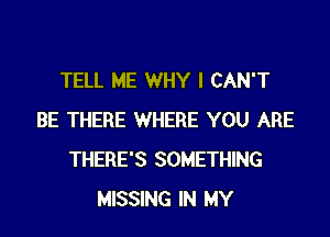 TELL ME WHY I CAN'T

BE THERE WHERE YOU ARE
THERE'S SOMETHING
MISSING IN MY