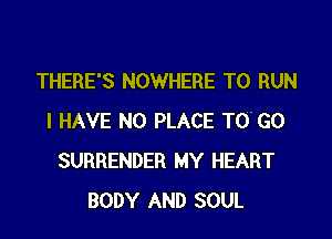 THERE'S NOWHERE TO RUN

I HAVE NO PLACE TO' GO
SURRENDER MY HEART
BODY AND SOUL