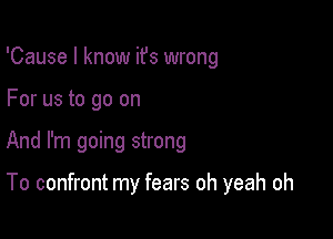 'Cause I know ifs wrong

For us to go on

And I'm going strong

To confront my fears oh yeah oh