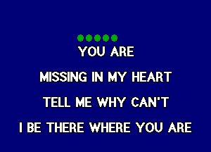 YOU ARE

MISSING IN MY HEART
TELL ME WHY CAN'T
I BE THERE WHERE YOU ARE