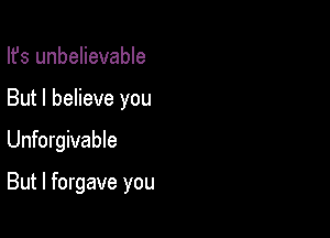Ifs unbelievable

But I believe you

Unforgivable

But I forgave you