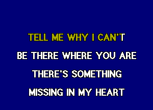 TELL ME WHY I CAN'T
BE THERE WHERE YOU ARE
THERE'S SOMETHING
MISSING IN MY HEART