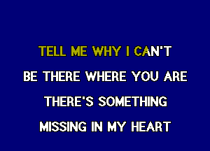 TELL ME WHY I CAN'T
BE THERE WHERE YOU ARE
THERE'S SOMETHING
MISSING IN MY HEART