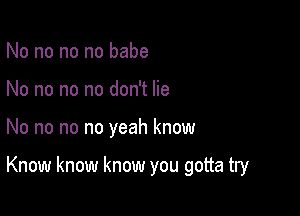 No no no no babe
No no no no don't lie

No no no no yeah know

Know know know you gotta try