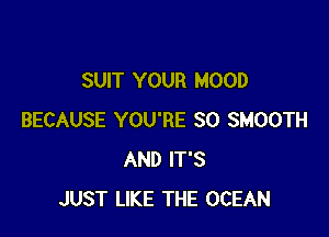 SUIT YOUR MOOD

BECAUSE YOU'RE SO SMOOTH
AND IT'S
JUST LIKE THE OCEAN