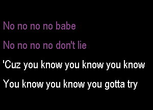 No no no no babe
No no no no don't lie

'Cuz you know you know you know

You know you know you gotta try