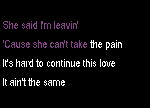 She said I'm Ieavin'

'Cause she can't take the pain

lfs hard to continue this love

It ain't the same