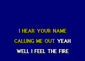 I HEAR YOUR NAME
CALLING ME OUT YEAH
WELL I FEEL THE FIRE