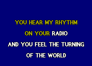 YOU HEAR MY RHYTHM

ON YOUR RADIO
AND YOU FEEL THE TURNING
OF THE WORLD