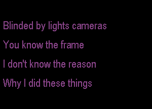 Blinded by lights cameras

You know the frame

I don't know the reason
Why I did these things