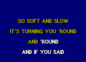 SO SOFT AND SLOW

IT'S TURNING YOU 'ROUND
AND 'ROUND
AND IF YOU SAID