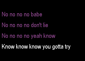 No no no no babe
No no no no don't lie

No no no no yeah know

Know know know you gotta try