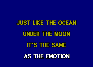 JUST LIKE THE OCEAN

UNDER THE MOON
IT'S THE SAME
AS THE EMOTION