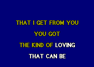 THAT I GET FROM YOU

YOU GOT
THE KIND OF LOVING
THAT CAN BE