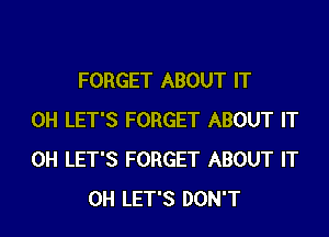 FORGET ABOUT IT

0H LET'S FORGET ABOUT IT
0H LET'S FORGET ABOUT IT
0H LET'S DON'T