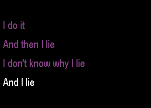 I do it
And then I lie

I don't know why I lie
And I lie