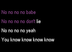 No no no no babe

No no no no don't lie

No no no no yeah

You know know know know